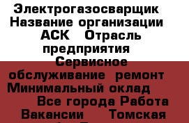 Электрогазосварщик › Название организации ­ АСК › Отрасль предприятия ­ Сервисное обслуживание, ремонт › Минимальный оклад ­ 80 000 - Все города Работа » Вакансии   . Томская обл.,Томск г.